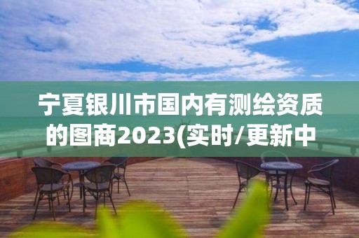 寧夏銀川市國(guó)內(nèi)有測(cè)繪資質(zhì)的圖商2023(實(shí)時(shí)/更新中)