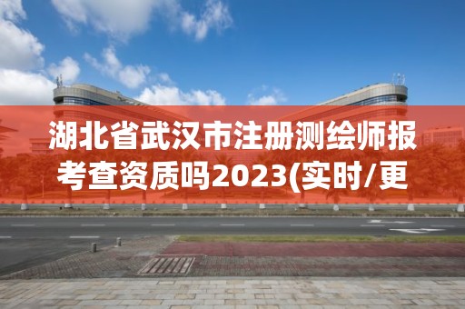 湖北省武漢市注冊測繪師報考查資質嗎2023(實時/更新中)