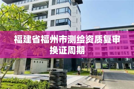 福建省福州市測繪資質復審換證周期