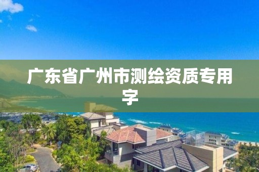 廣東省廣州市測繪資質(zhì)專用字