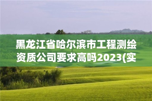 黑龍江省哈爾濱市工程測(cè)繪資質(zhì)公司要求高嗎2023(實(shí)時(shí)/更新中)