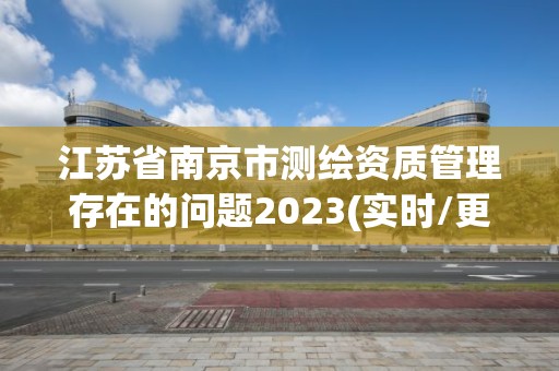 江蘇省南京市測繪資質管理存在的問題2023(實時/更新中)