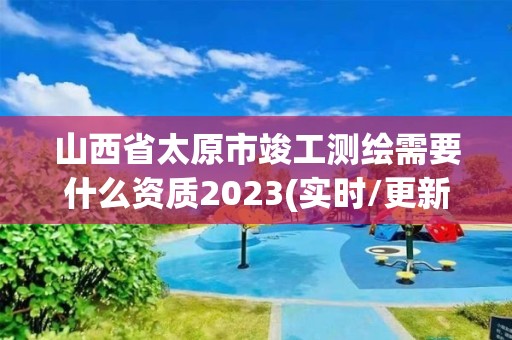 山西省太原市竣工測繪需要什么資質2023(實時/更新中)