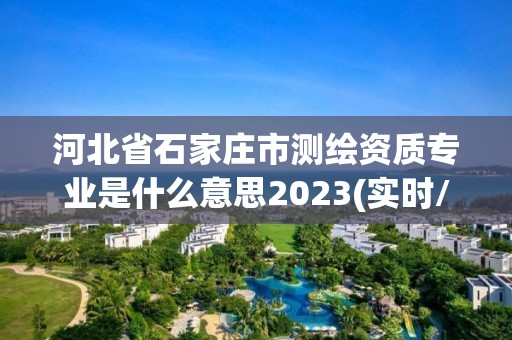 河北省石家莊市測繪資質專業是什么意思2023(實時/更新中)