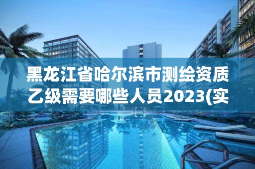 黑龍江省哈爾濱市測繪資質乙級需要哪些人員2023(實時/更新中)