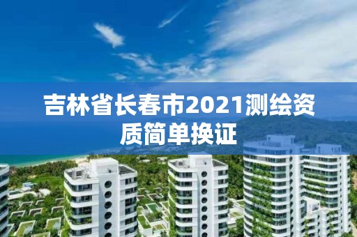 吉林省長春市2021測繪資質簡單換證