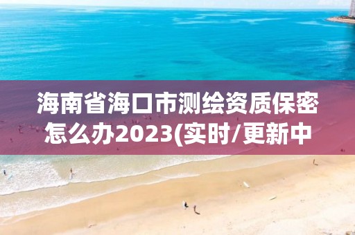 海南省?？谑袦y繪資質保密怎么辦2023(實時/更新中)