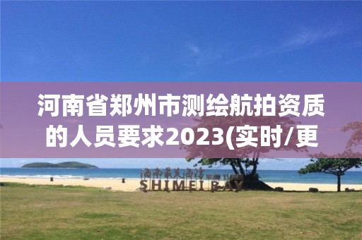 河南省鄭州市測繪航拍資質(zhì)的人員要求2023(實時/更新中)