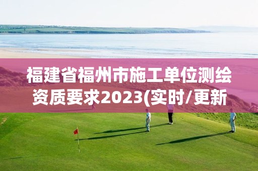 福建省福州市施工單位測(cè)繪資質(zhì)要求2023(實(shí)時(shí)/更新中)