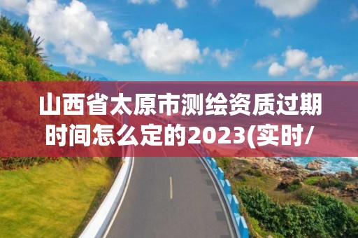 山西省太原市測繪資質過期時間怎么定的2023(實時/更新中)