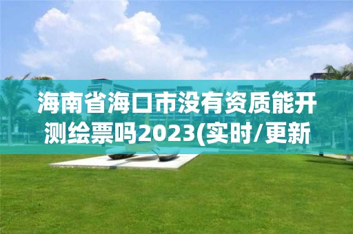 海南省海口市沒有資質能開測繪票嗎2023(實時/更新中)