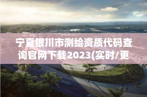 寧夏銀川市測繪資質代碼查詢官網下載2023(實時/更新中)