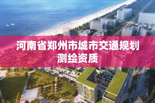 河南省鄭州市城市交通規(guī)劃測繪資質(zhì)