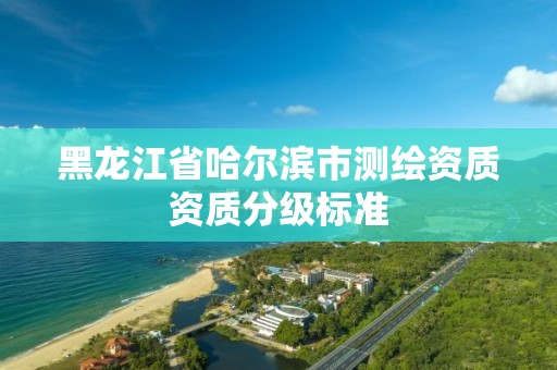 黑龍江省哈爾濱市測繪資質資質分級標準