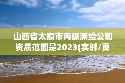 山西省太原市丙級測繪公司資質范圍是2023(實時/更新中)