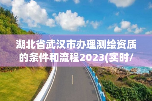 湖北省武漢市辦理測繪資質(zhì)的條件和流程2023(實(shí)時(shí)/更新中)