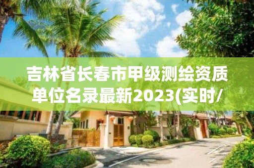 吉林省長春市甲級測繪資質單位名錄最新2023(實時/更新中)