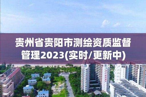 貴州省貴陽(yáng)市測(cè)繪資質(zhì)監(jiān)督管理2023(實(shí)時(shí)/更新中)