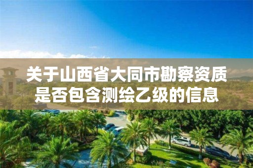 關于山西省大同市勘察資質是否包含測繪乙級的信息