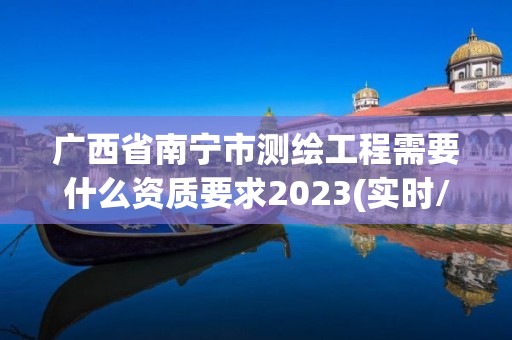 廣西省南寧市測繪工程需要什么資質要求2023(實時/更新中)