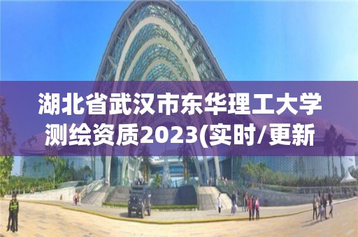 湖北省武漢市東華理工大學測繪資質2023(實時/更新中)