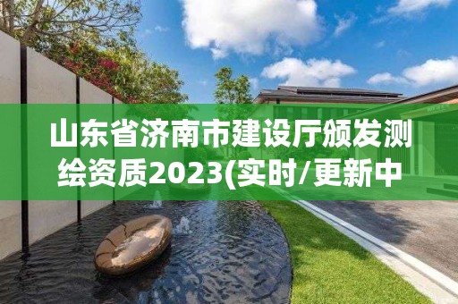 山東省濟南市建設(shè)廳頒發(fā)測繪資質(zhì)2023(實時/更新中)