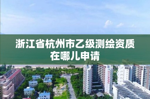 浙江省杭州市乙級測繪資質在哪兒申請