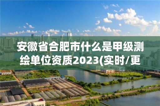 安徽省合肥市什么是甲級測繪單位資質2023(實時/更新中)