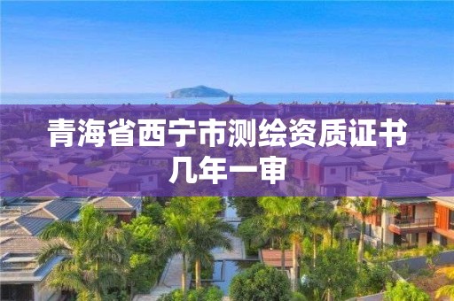 青海省西寧市測繪資質(zhì)證書幾年一審