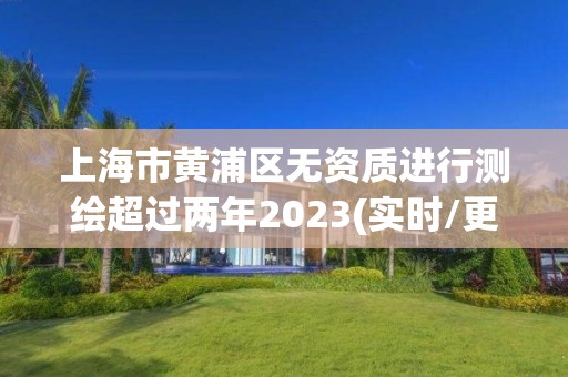 上海市黃浦區(qū)無資質(zhì)進行測繪超過兩年2023(實時/更新中)