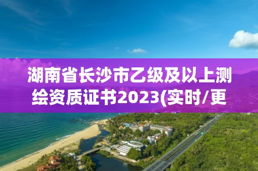 湖南省長沙市乙級及以上測繪資質證書2023(實時/更新中)