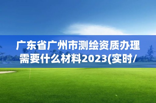 廣東省廣州市測繪資質(zhì)辦理需要什么材料2023(實時/更新中)