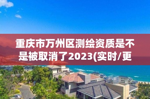 重慶市萬州區測繪資質是不是被取消了2023(實時/更新中)