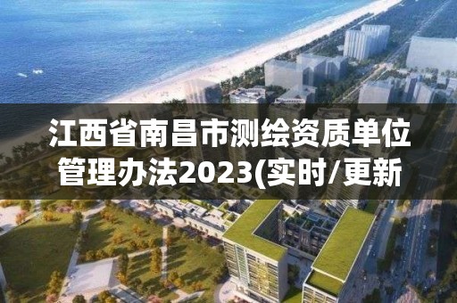 江西省南昌市測繪資質(zhì)單位管理辦法2023(實(shí)時(shí)/更新中)