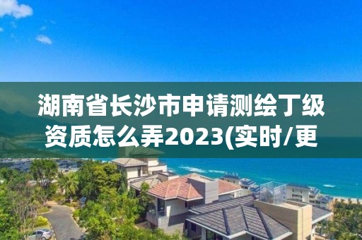 湖南省長(zhǎng)沙市申請(qǐng)測(cè)繪丁級(jí)資質(zhì)怎么弄2023(實(shí)時(shí)/更新中)