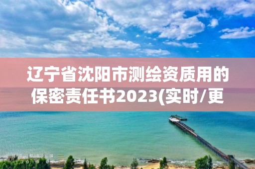 遼寧省沈陽市測繪資質(zhì)用的保密責(zé)任書2023(實(shí)時/更新中)