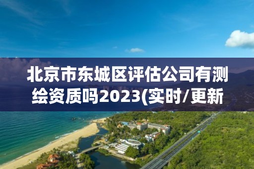 北京市東城區(qū)評估公司有測繪資質(zhì)嗎2023(實(shí)時(shí)/更新中)