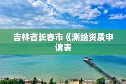 吉林省長春市《測繪資質(zhì)申請表