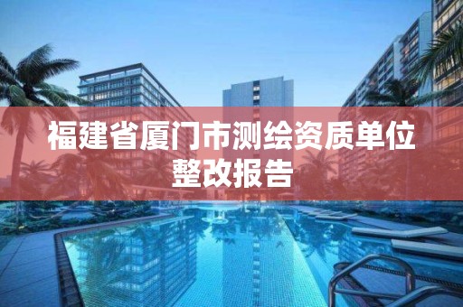 福建省廈門市測繪資質單位整改報告