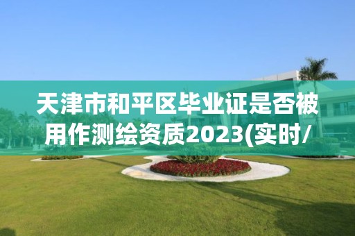 天津市和平區(qū)畢業(yè)證是否被用作測繪資質(zhì)2023(實(shí)時/更新中)