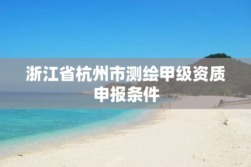 浙江省杭州市測繪甲級資質(zhì)申報條件