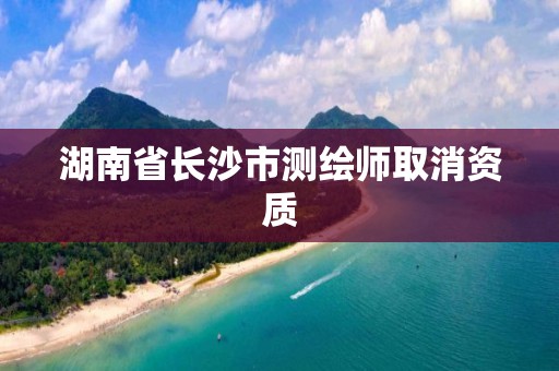 湖南省長沙市測繪師取消資質