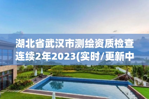 湖北省武漢市測繪資質檢查連續2年2023(實時/更新中)