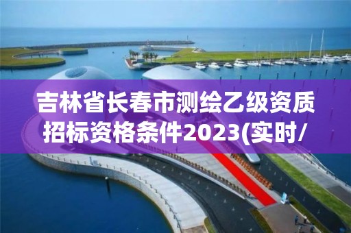 吉林省長春市測繪乙級資質招標資格條件2023(實時/更新中)