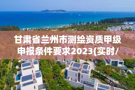 甘肅省蘭州市測(cè)繪資質(zhì)甲級(jí)申報(bào)條件要求2023(實(shí)時(shí)/更新中)