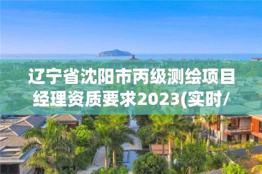 遼寧省沈陽市丙級測繪項目經理資質要求2023(實時/更新中)