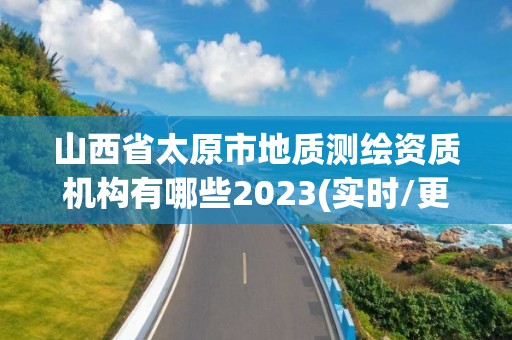 山西省太原市地質測繪資質機構有哪些2023(實時/更新中)