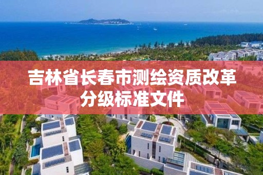 吉林省長春市測繪資質(zhì)改革分級標準文件