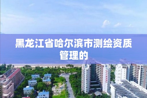 黑龍江省哈爾濱市測繪資質管理的