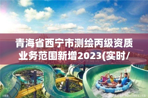 青海省西寧市測繪丙級資質業務范圍新增2023(實時/更新中)